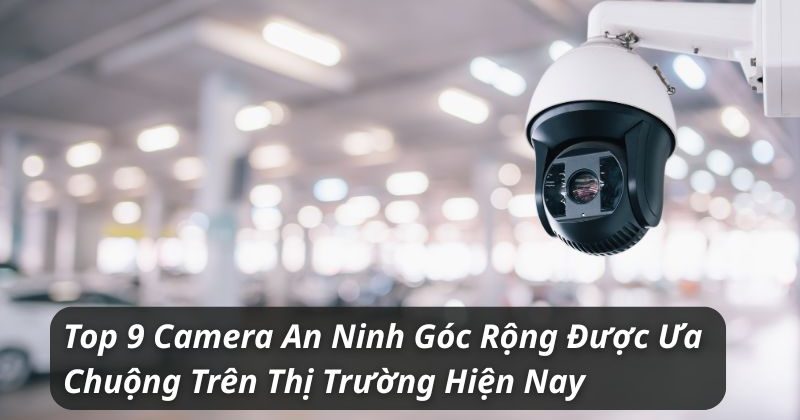 Tổng Hợp Top 9 Camera An Ninh Góc Rộng Được Ưa Chuộng Nhất
